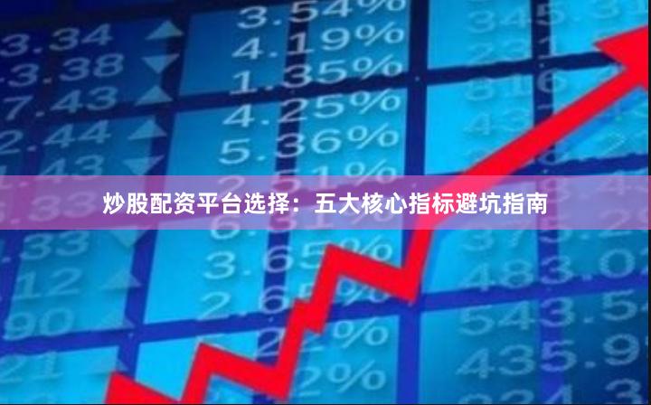 炒股配资平台选择：五大核心指标避坑指南