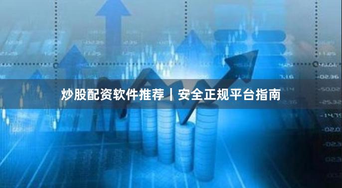 炒股配资软件推荐｜安全正规平台指南