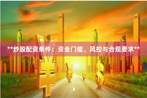 **炒股配资条件：资金门槛、风控与合规要求**