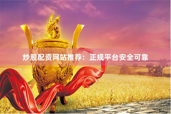 炒股配资网站推荐：正规平台安全可靠