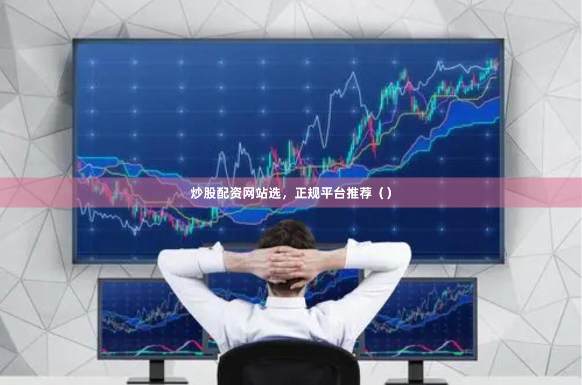 炒股配资网站选，正规平台推荐（）