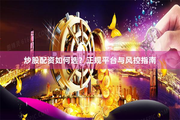 炒股配资如何选？正规平台与风控指南