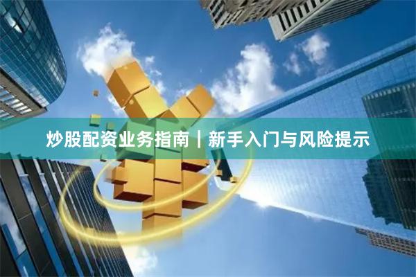 炒股配资业务指南｜新手入门与风险提示
