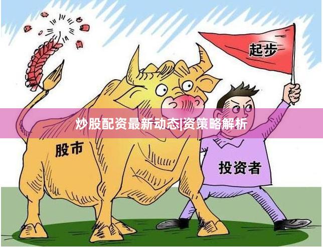 炒股配资最新动态|资策略解析