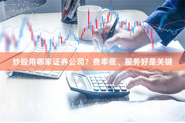炒股用哪家证券公司？费率低、服务好是关键