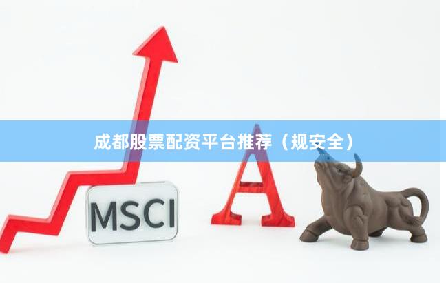 成都股票配资平台推荐（规安全）