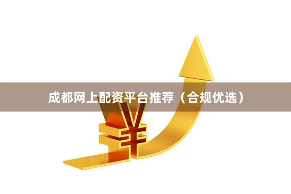成都网上配资平台推荐（合规优选）