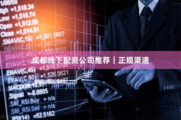成都线下配资公司推荐｜正规渠道