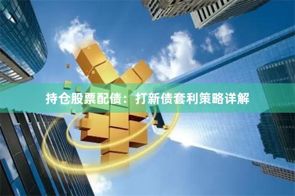 持仓股票配债：打新债套利策略详解
