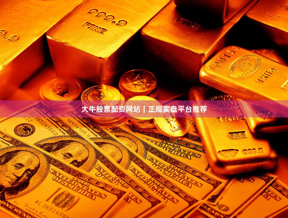 大牛股票配资网站｜正规实盘平台推荐