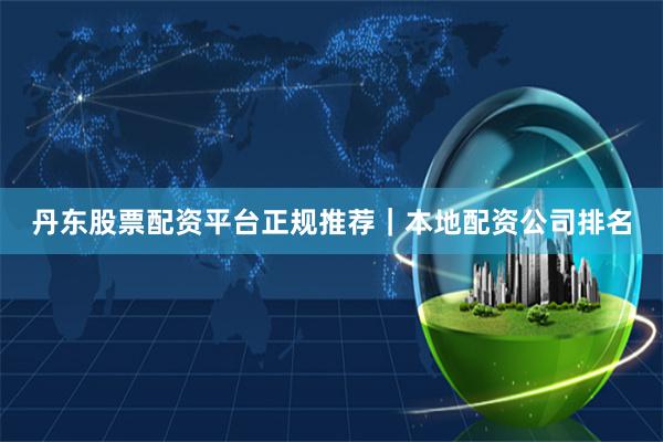 丹东股票配资平台正规推荐｜本地配资公司排名