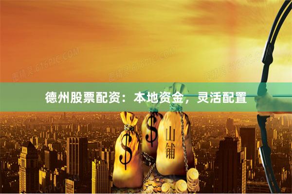德州股票配资：本地资金，灵活配置
