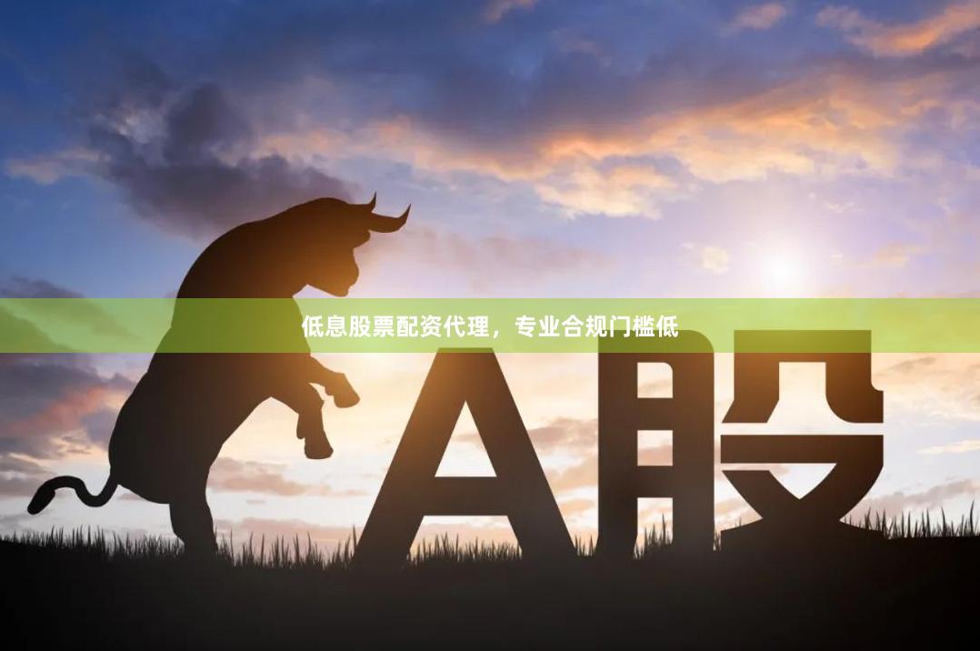 低息股票配资代理，专业合规门槛低
