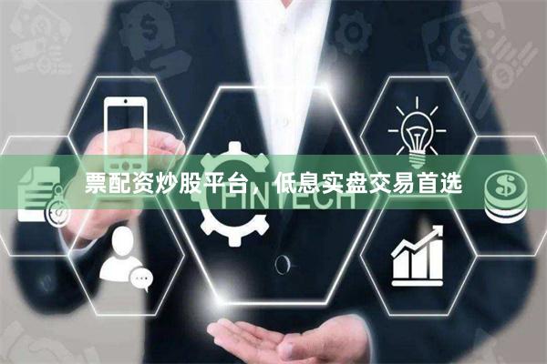 票配资炒股平台，低息实盘交易首选