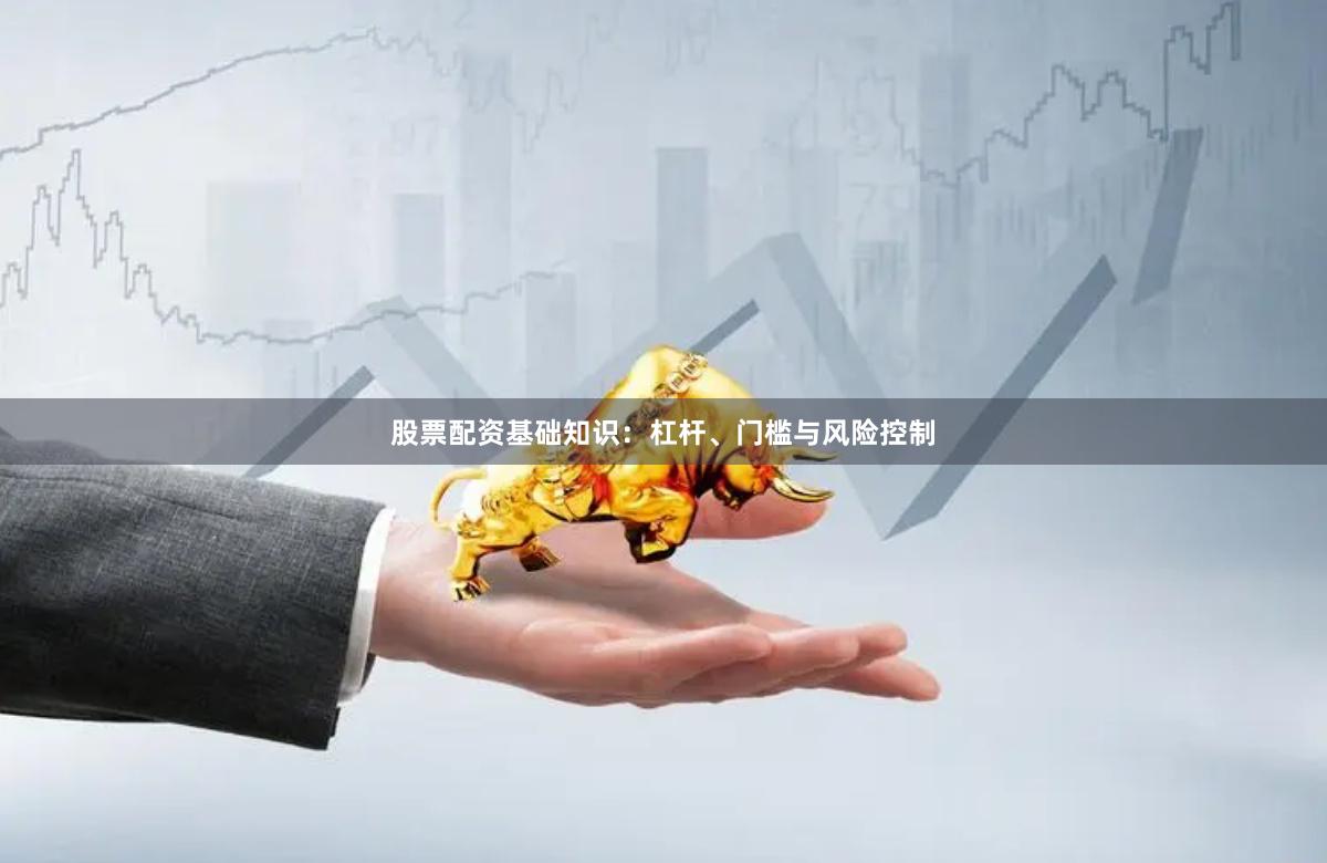 股票配资基础知识：杠杆、门槛与风险控制