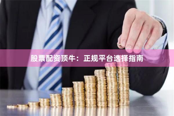 股票配资顶牛：正规平台选择指南