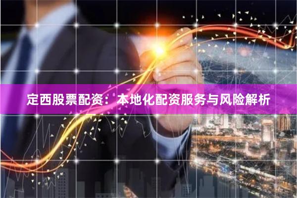 定西股票配资：本地化配资服务与风险解析