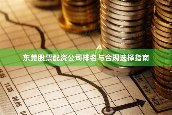 东莞股票配资公司排名与合规选择指南