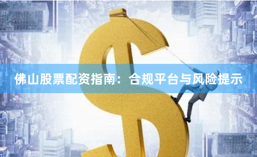佛山股票配资指南：合规平台与风险提示