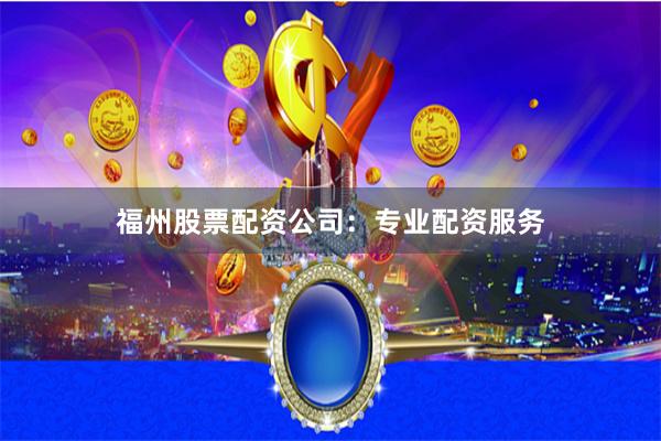 福州股票配资公司：专业配资服务