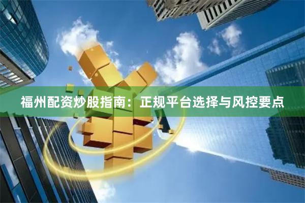 福州配资炒股指南：正规平台选择与风控要点