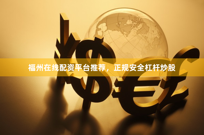 福州在线配资平台推荐，正规安全杠杆炒股