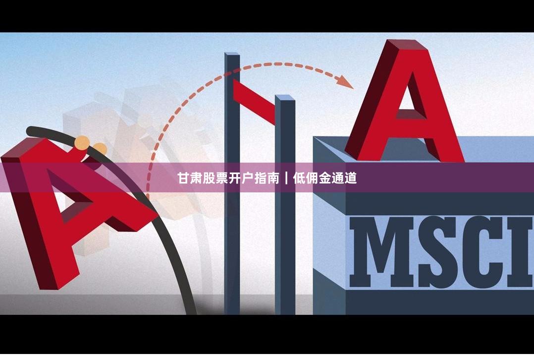 甘肃股票开户指南｜低佣金通道