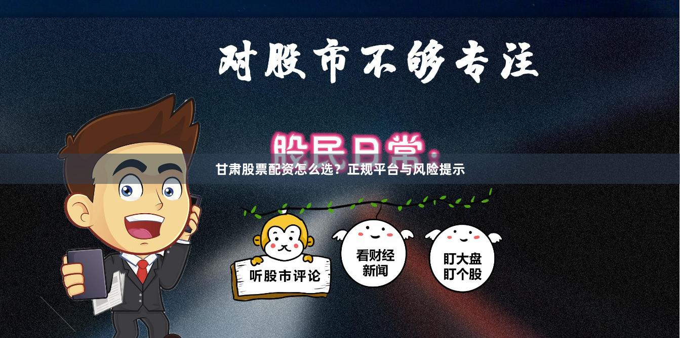 甘肃股票配资怎么选？正规平台与风险提示