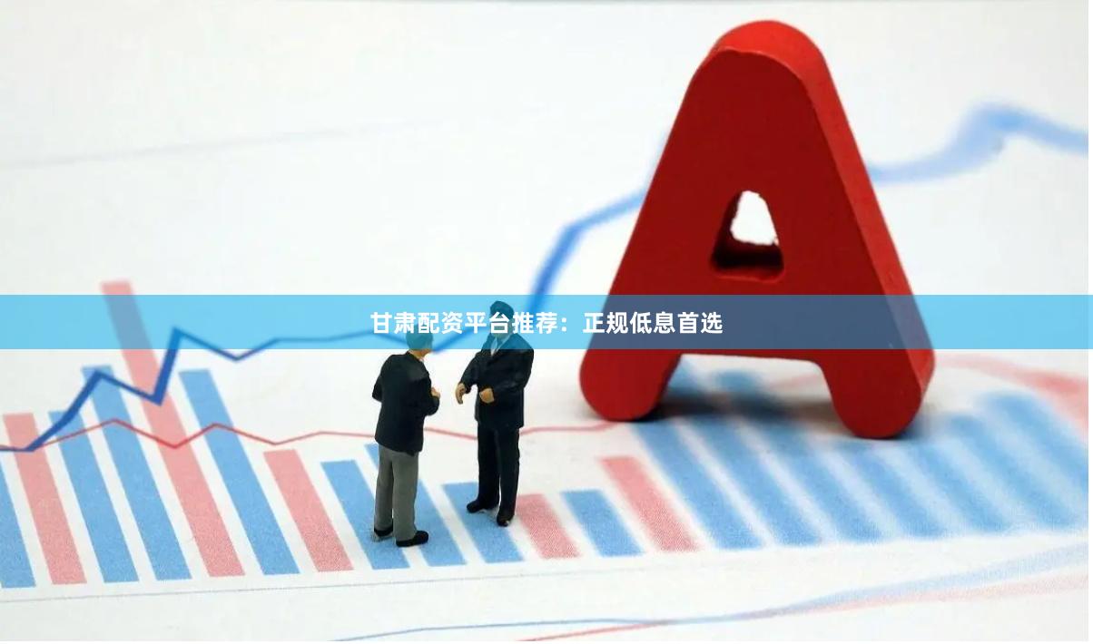 甘肃配资平台推荐：正规低息首选