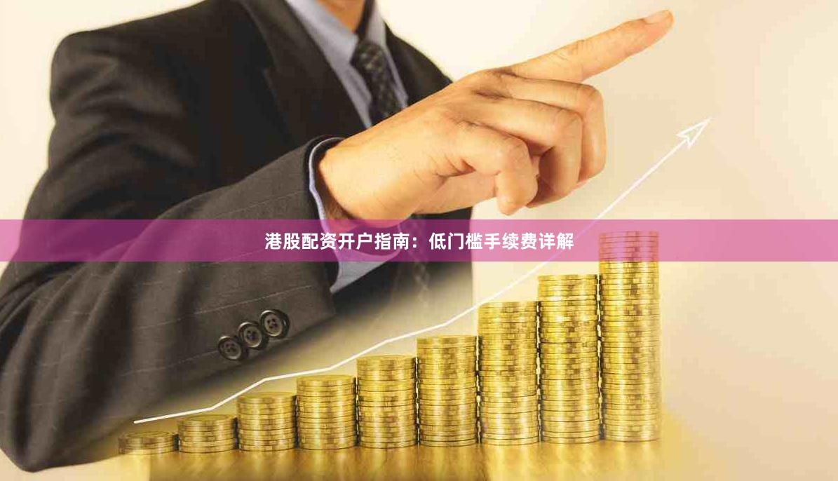 港股配资开户指南：低门槛手续费详解