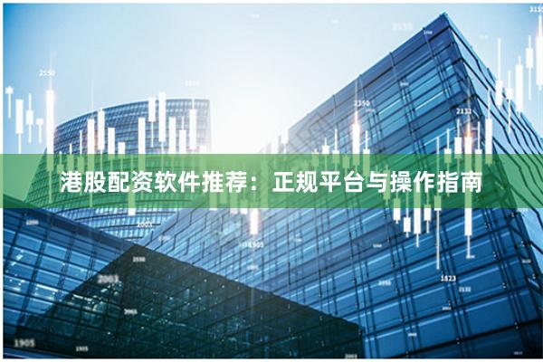 港股配资软件推荐：正规平台与操作指南