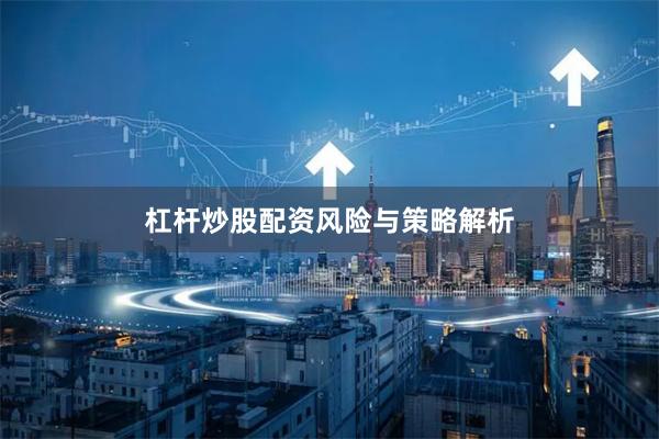 杠杆炒股配资风险与策略解析