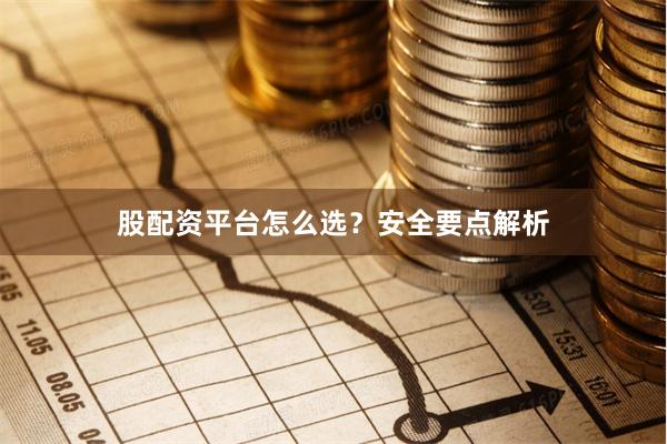 股配资平台怎么选？安全要点解析