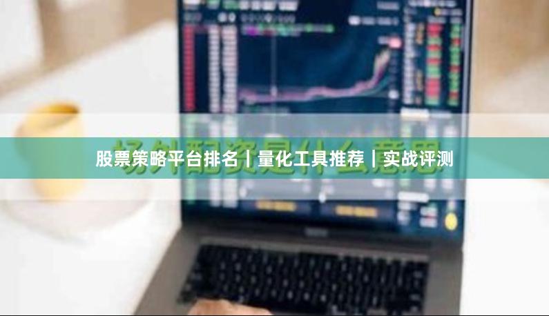 股票策略平台排名｜量化工具推荐｜实战评测