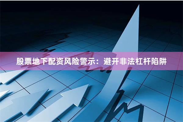 股票地下配资风险警示：避开非法杠杆陷阱