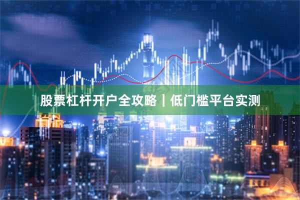 股票杠杆开户全攻略｜低门槛平台实测