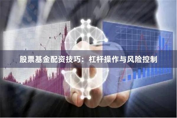 股票基金配资技巧：杠杆操作与风险控制
