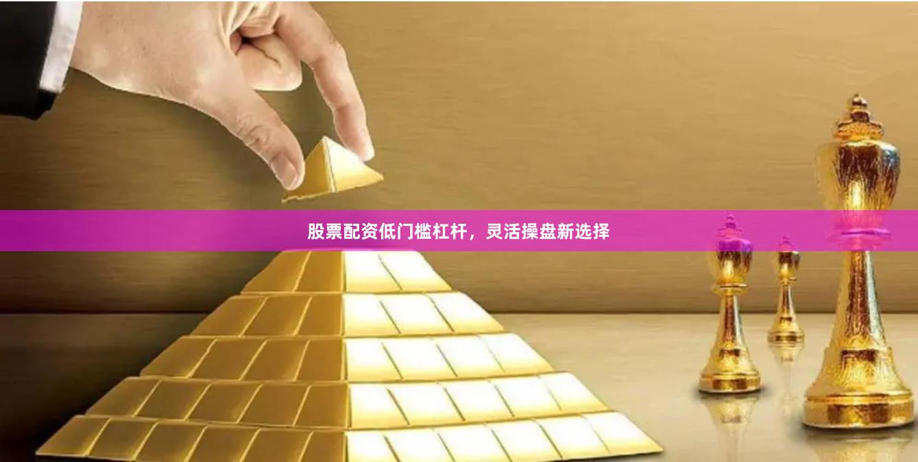 股票配资低门槛杠杆，灵活操盘新选择