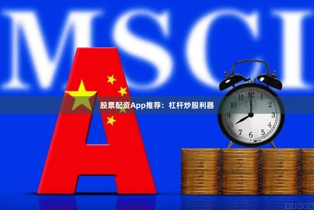 股票配资App推荐：杠杆炒股利器
