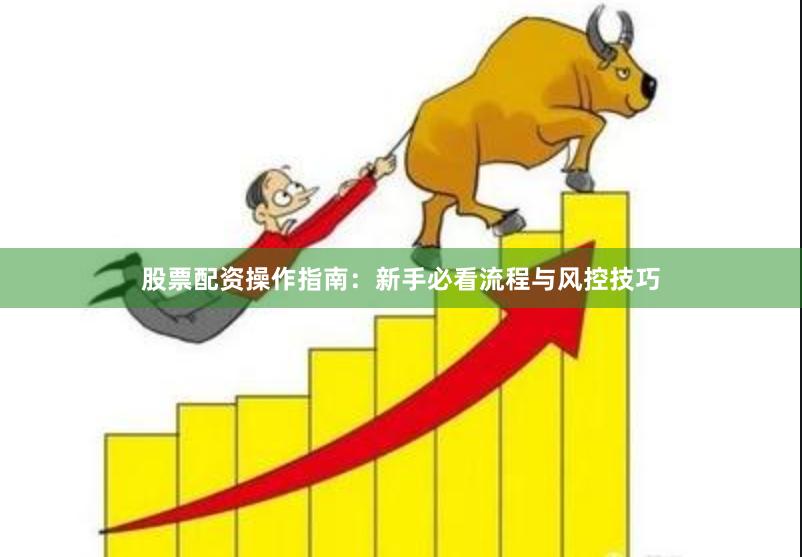 股票配资操作指南：新手必看流程与风控技巧